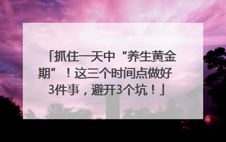 抓住一天中“养生黄金期”！这三个时间点做好3件事，避开3个坑！