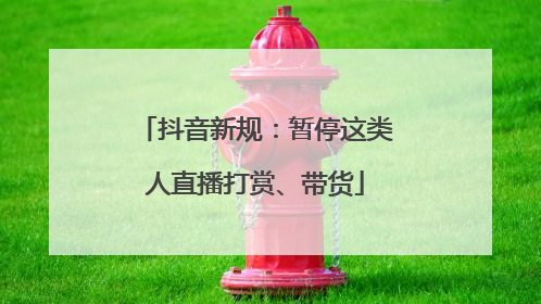 抖音新规：暂停这类人直播打赏、带货