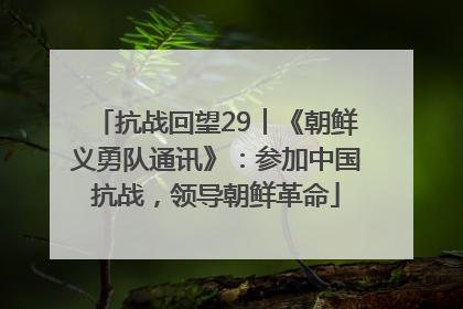 抗战回望29︱《朝鲜义勇队通讯》：参加中国抗战，领导朝鲜革命