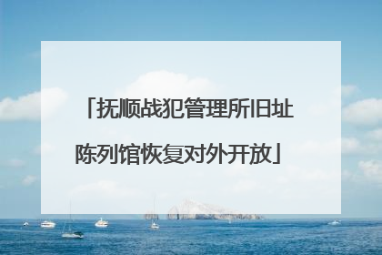 抚顺战犯管理所旧址陈列馆恢复对外开放