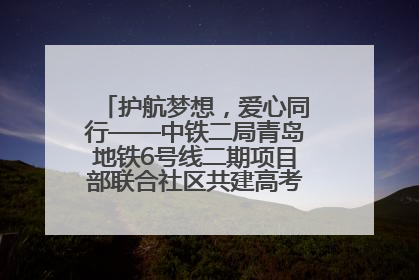 护航梦想，爱心同行——中铁二局青岛地铁6号线二期项目部联合社区共建高考爱心伴考站