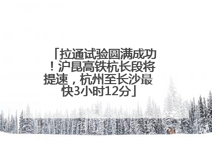 拉通试验圆满成功！沪昆高铁杭长段将提速，杭州至长沙最快3小时12分