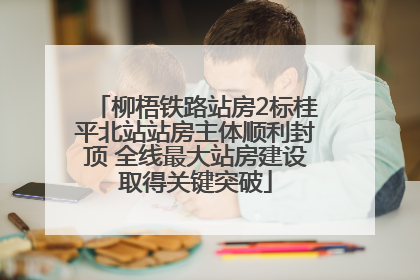 柳梧铁路站房2标桂平北站站房主体顺利封顶 全线最大站房建设取得关键突破