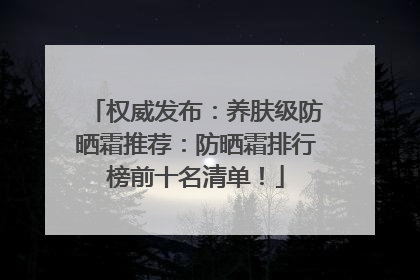 权威发布:养肤级防晒霜推荐:防晒霜排行榜前十名清单!