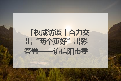 权威访谈｜奋力交出“两个更好”出彩答卷——访信阳市委书记蔡松涛
