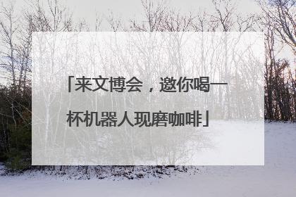 来文博会，邀你喝一杯机器人现磨咖啡