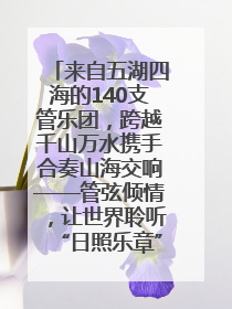 来自五湖四海的140支管乐团，跨越千山万水携手合奏山海交响——管弦倾情，让世界聆听“日照乐章”