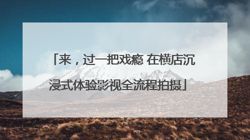 来，过一把戏瘾 在横店沉浸式体验影视全流程拍摄