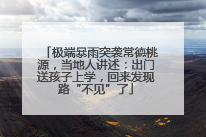 极端暴雨突袭常德桃源，当地人讲述：出门送孩子上学，回来发现路“不见”了