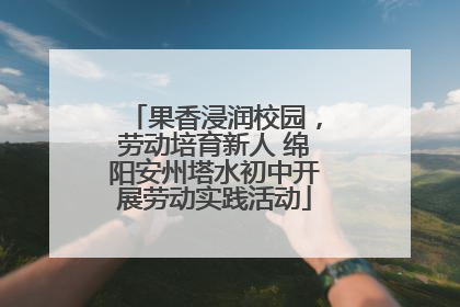 果香浸润校园，劳动培育新人 绵阳安州塔水初中开展劳动实践活动