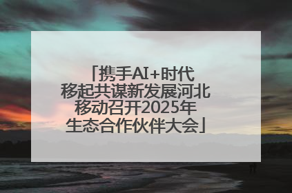 携手AI+时代 移起共谋新发展河北移动召开2025年生态合作伙伴大会