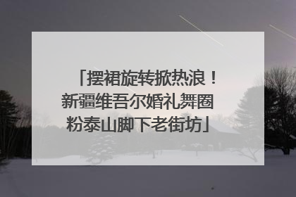 摆裙旋转掀热浪！新疆维吾尔婚礼舞圈粉泰山脚下老街坊