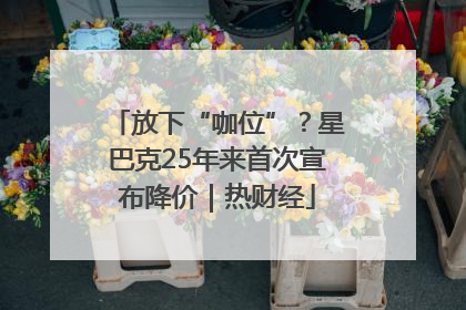 放下“咖位”？星巴克25年来首次宣布降价｜热财经