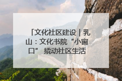 文化社区建设｜乳山：文化书院“小窗口” 撬动社区生活“大幸福”