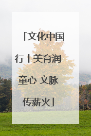 文化中国行丨美育润童心 文脉传薪火