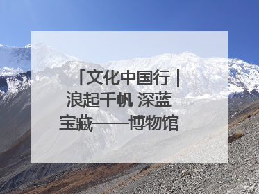 文化中国行｜浪起千帆 深蓝宝藏——博物馆里的海丝遗珍