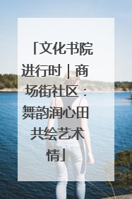 文化书院进行时｜商场街社区：舞韵润心田 共绘艺术情