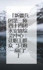 新疆兵团第三师四十四团永安镇综治中心：让职工群众“只跑一扇门”