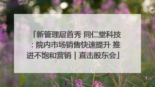 新管理层首秀 同仁堂科技：院内市场销售快速提升 推进不饱和营销｜直击股东会