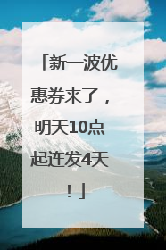 新一波优惠券来了，明天10点起连发4天！