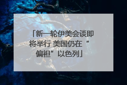 新一轮伊美会谈即将举行 美国仍在“偏袒”以色列