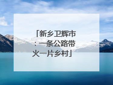 新乡卫辉市：一条公路带火一片乡村