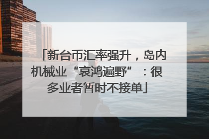 新台币汇率强升，岛内机械业“哀鸿遍野”：很多业者暂时不接单