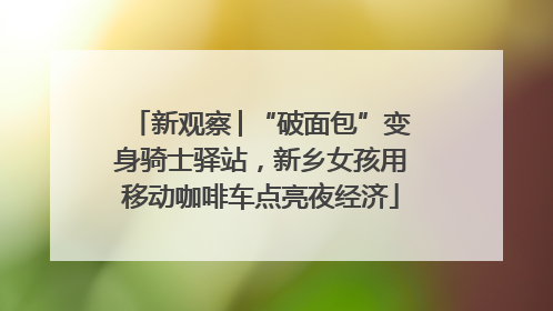 新观察│“破面包”变身骑士驿站，新乡女孩用移动咖啡车点亮夜经济