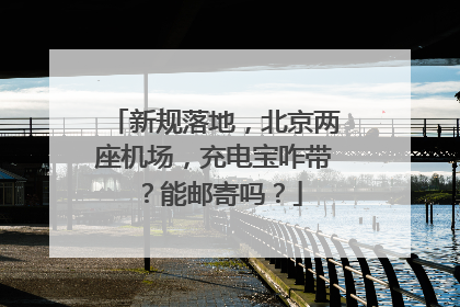 新规落地，北京两座机场，充电宝咋带？能邮寄吗？