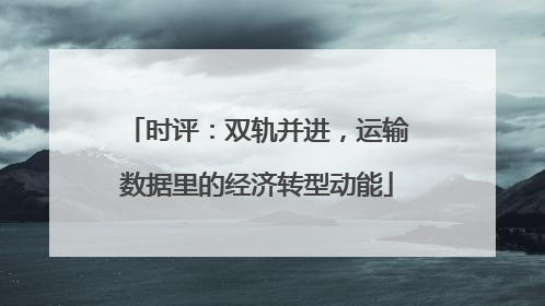 时评：双轨并进，运输数据里的经济转型动能