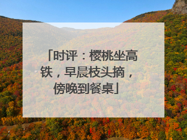 时评：樱桃坐高铁，早晨枝头摘，傍晚到餐桌