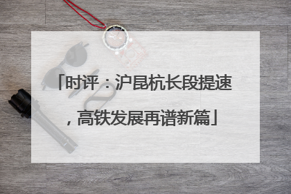 时评：沪昆杭长段提速，高铁发展再谱新篇