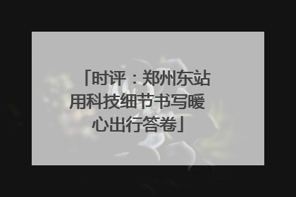时评：郑州东站用科技细节书写暖心出行答卷