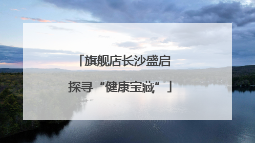 旗舰店长沙盛启 探寻“健康宝藏”