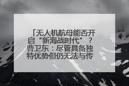 无人机航母能否开启“新海战时代”？曹卫东：尽管具备独特优势但仍无法与传统航母相提并论