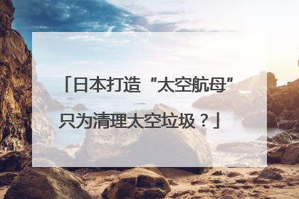 日本打造“太空航母”只为清理太空垃圾？