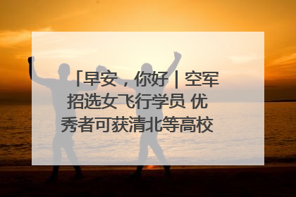 早安，你好｜空军招选女飞行学员 优秀者可获清北等高校“双学籍”
