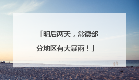 明后两天，常德部分地区有大暴雨！