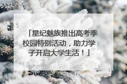 星纪魅族推出高考季校园特别活动，助力学子开启大学生活！