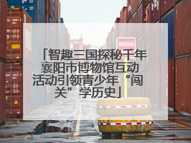智趣三国探秘千年 襄阳市博物馆互动活动引领青少年“闯关”学历史