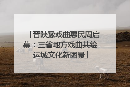 晋陕豫戏曲惠民周启幕：三省地方戏曲共绘运城文化新图景