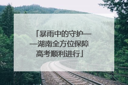 暴雨中的守护——湖南全方位保障高考顺利进行