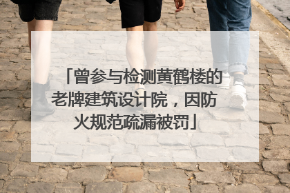 曾参与检测黄鹤楼的老牌建筑设计院，因防火规范疏漏被罚
