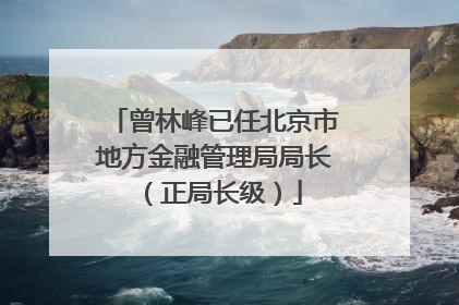 曾林峰已任北京市地方金融管理局局长（正局长级）