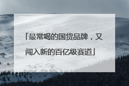 最常喝的国货品牌，又闯入新的百亿级赛道