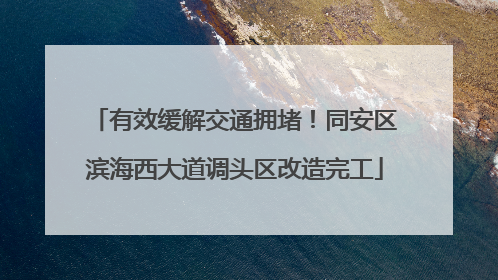 有效缓解交通拥堵！同安区滨海西大道调头区改造完工
