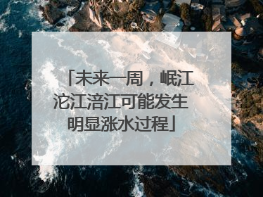 未来一周，岷江沱江涪江可能发生明显涨水过程