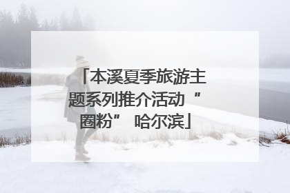 本溪夏季旅游主题系列推介活动“圈粉” 哈尔滨