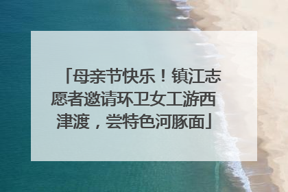 母亲节快乐！镇江志愿者邀请环卫女工游西津渡，尝特色河豚面