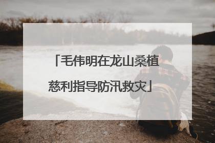 毛伟明在龙山桑植慈利指导防汛救灾